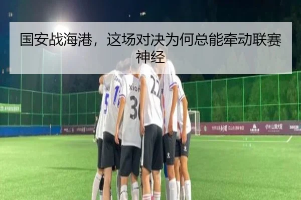 国安战海港，这场对决为何总能牵动联赛神经